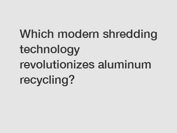 Which modern shredding technology revolutionizes aluminum recycling?